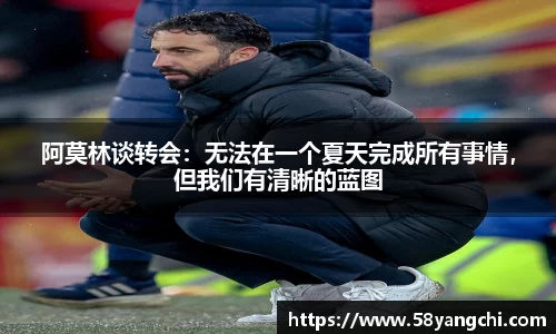 阿莫林谈转会：无法在一个夏天完成所有事情，但我们有清晰的蓝图