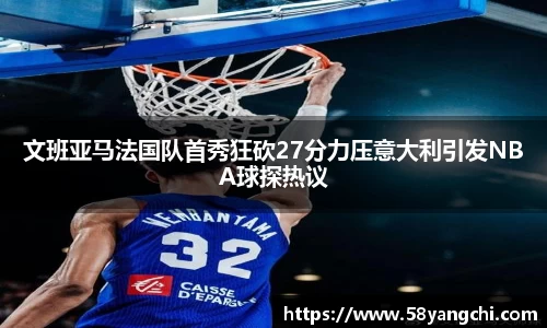 文班亚马法国队首秀狂砍27分力压意大利引发NBA球探热议