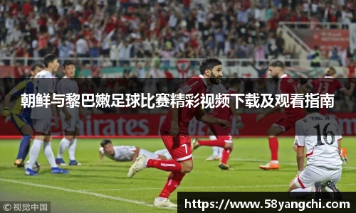 朝鲜与黎巴嫩足球比赛精彩视频下载及观看指南