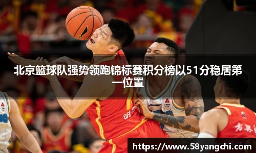 北京篮球队强势领跑锦标赛积分榜以51分稳居第一位置