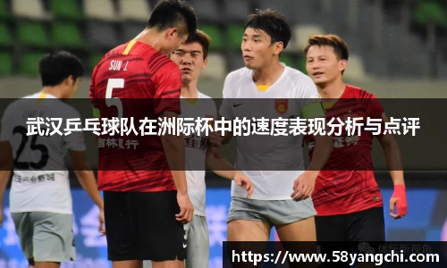 武汉乒乓球队在洲际杯中的速度表现分析与点评